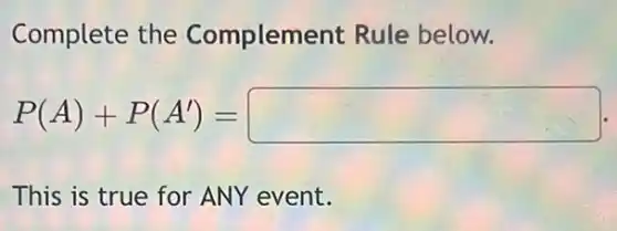 Complete the Complement Rule below.
P(A)+P(A')=square .
This is true for ANY event.