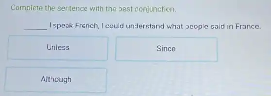 Complete the sentence with the best conjunction.
__ I speak French, I could understand what people said in France.
Unless
Since
Although
