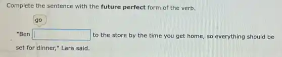 Complete the sentence with the future perfect form of the verb.
"Ben square to the store by the time you get home, so everything should be
set for dinner," Lara said.