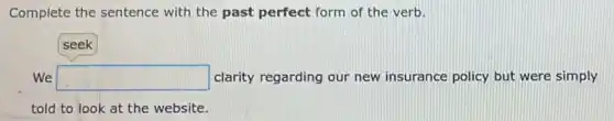 Complete the sentence with the past perfect form of the verb.
We square clarity regarding our new insurance policy but were simply
told to look at the website.