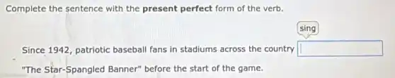Complete the sentence with the present perfect form of the verb.
sing
Since 1942, patriotic baseball fans in stadiums across the country square
"The Star-Spangled Banner" before the start of the game.
