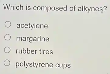Which is composed of alkynes?
acetylene
margarine
rubber tires
polystyrene cups