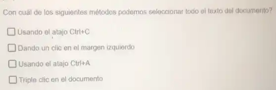 Con cuál de los siguientes métodos podemos seleccionar todo el texto del documento?
Usando el atajo Ctrl+C
Dando un clic en el margen izquierdo
Usando el atajo Ctrl+A
Triple clic en el documento