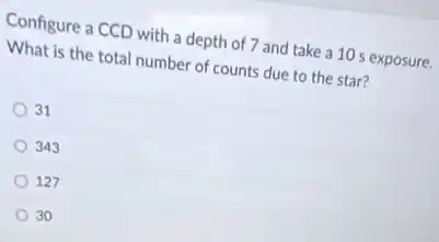 Configure a CCD with a depth of 7 and take a 10 s exposure.
What is the total number of counts due to the star?
31
343
127
30