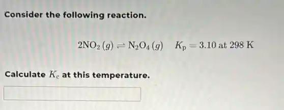 Consider the following reaction.
2NO_(2)(g)leftharpoons N_(2)O_(4)(g) K_(p)=3.10at298K
Calculate K_(c) at this temperature.
square