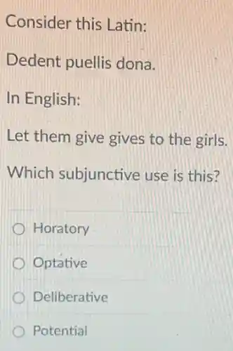 Consider this Latin:
Dedent puellis dona.
In English:
Let them give gives to the girls.
Which subjunctive use is this?
Horatory
Optative
Deliberative
Potential