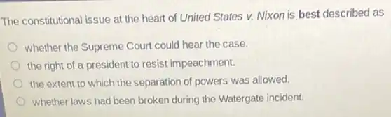 The constitutional issue at the heart of United States v. Nixon is best described as
whether the Supreme Court could hear the case.
the right of a president to resist impeachment.
the extent to which the separation of powers was allowed.
whether laws had been broken during the Watergate incident.