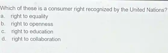 Which of these is a consumer right recognized by the United Nations?
a. right to equality
b. right to openness
c. right to education
d. right to collaboration