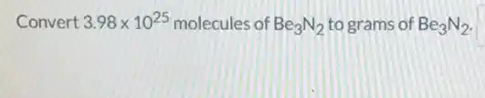 Convert 3.98times 10^25 molecules of Be_(3)N_(2) to grams of Be_(3)N_(2)