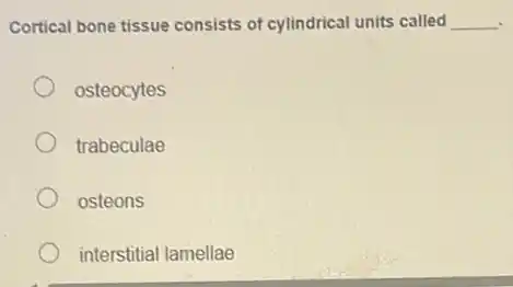 Cortical bone tissue consists of cylindrical units called __
osteocytes
trabeculae
osteons
interstitial lamellae