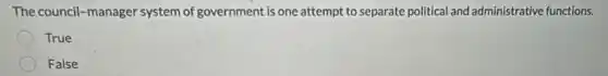 The council-manager system of government is one attempt to separate political and administrative functions.
True
False