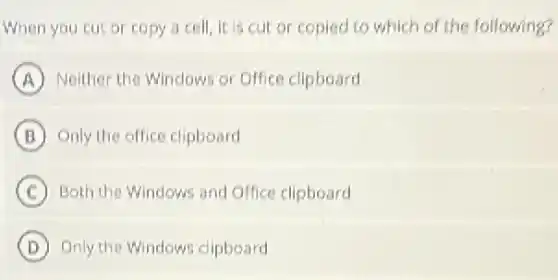 When you cut or copy a cell, it is cut or copied to which of the following?
A Neither the Windows or Office clipboard
B Only the office clipboard
C Both the Windows and Office clipboard
D Only the Windows clipboard