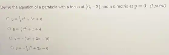 Derive the equation of a parabola with a focus at (6,-2) and a directrix at y=0 (1 point)
y=(1)/(4)x^2+3x+8
y=(1)/(4)x^2+x+4
y=-(1)/(4)x^2+3x-10
y=-(1)/(4)x^2+2x-6