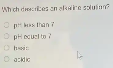 Which describes an alkaline solution?
pH less than 7
pH equal to 7
basic
acidic