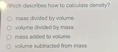 Which describes how to calculate density?
mass divided by volume
volume divided by mass
mass added to volume
volume subtracted from mass