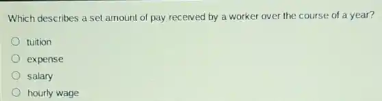 Which describes a set amount of pay received by a worker over the course of a year?
tuition
expense
salary
hourly wage