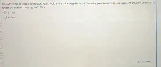 On a desktop or laptop computer, you should uninstall a program or app by using your system's file management program to delete the
folder containing the program's files.
a. True
b. False
