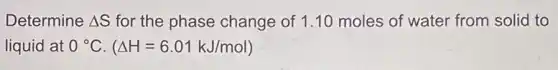 Determine Delta S for the phase change of 1.10 moles of water from solid to
liquid at 0^circ C.(Delta H=6.01kJ/mol)