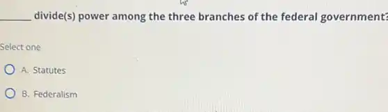 __ divide(s) power among the three branches of the federal government?
Select one
A. Statutes
B. Federalism