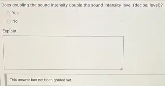 Does doubling the sound intensity double the sound intensity level (decibel level)?
Yes
No
Explain.
square
This answer has not been graded yet.