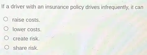 If a driver with an insurance policy drives infrequently, it can
raise costs.
lower costs.
create risk.
share risk.