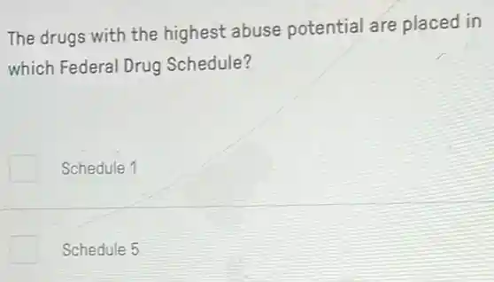 The drugs with the highest abuse potential are placed in
which Federal Drug Schedule?
Schedule 1
Schedule 5