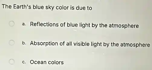 The Earth's blue sky color is due to
a. Reflections of blue light by the atmosphere
b. Absorption of all visible light by the atmosphere
c. Ocean colors