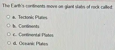 The Earth's continents move on giant slabs of rock called:
a. Tectonic Plates
b. Continents
d. Oceanic Plates