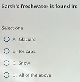 Earth's freshwater is found in:
Select one
A. Glaciers
B. Ice caps
C. Snow
D. All of the above