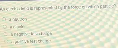 An electric field is represented by the force on which particle?
a neutron
a dipole
a negative test charge
a positive test charge
