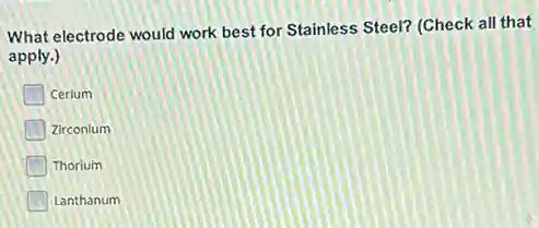 What electrode would work best for Stainless Steel?(Check all that
apply.)
I Cerium
Zirconium
Thorium
Lanthanum