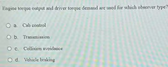 Engine torque output and driver torque demand are used for which observer type?
a. Cab control
b. Transmission
c. Collision avoidance
d. Vehicle braking