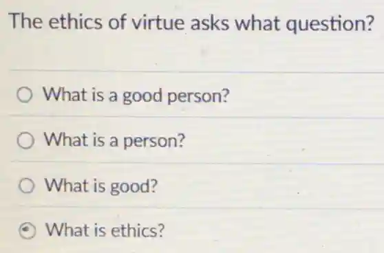 The ethics of virtue asks what question?
What is a good person?
What is a person?
What is good?
What is ethics?
