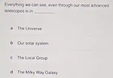 Everything we can see even through our most advanced
telescopes is in __
a The Universe
b Our solar system
c The Local Group
d The Milky Way Galaxy