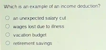 Which is an example of an income deduction?
an unexpected salary cut
wages lost due to illness
vacation budget
retirement savings