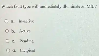 Which fault type will immediately illuminate an MIL?
a. In-active
b. Active
c. Pending
d. Incipient