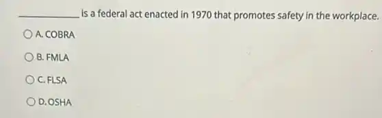 __ is a federal act enacted in 1970 that promotes safety in the workplace.
A. COBRA
B. FMLA
C. FLSA
D. OSHA