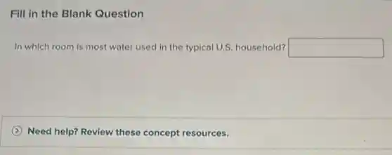Fill in the Blank Question
In which room is most water used in the typical U.S.household? square
Need help? Review these concept resources.