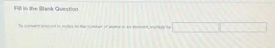 Fill in the Blank Question
To convert amount in moles to the number of atoms in an element.multiply by square  square