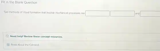Fill in the Blank Question
Two methods of cloud formation that involve mechanica processes are square  square  and square 
C Need help? Review these concept resources.
Read About the Concept