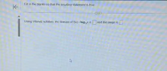 Fill in the blanks so that the resulting statement is true
Using interval notation, the domain of f(x)=log_(b)x is square and the range is square