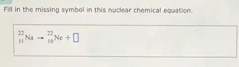 Fill in the missing symbol in this nuclear chemical equation.
(}_{11)^22Naarrow _(10)^22Ne+square