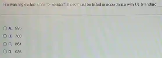 Fire warning system units for residential use must be listed in accordance with UL Standard __
A. 995
B. 780
C. 864
D. 985