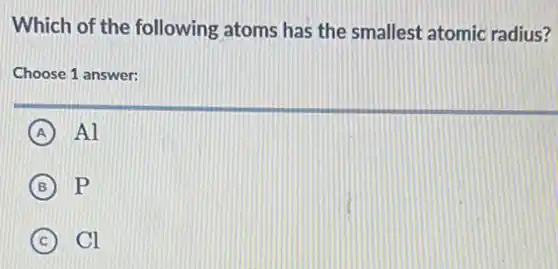 Which of the following atoms has the smallest atomic radius?
Choose 1 answer:
A Al
B p
C Cl
