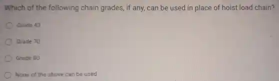 Which of the following chain grades , if any, can be used in place of hoist load chain?
Grade 43
Grade 70
Grade 80
None of the above can be used