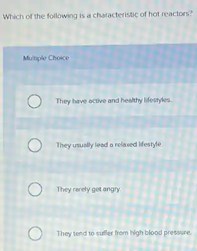 Which of the following is a characteristic of hot reactors?
Multiple Choice
They have active and healthy lifestyles.
They usually lead a relaxed lifestyle.
They rarely get angry.
They tend to suffer from high blood pressure.
