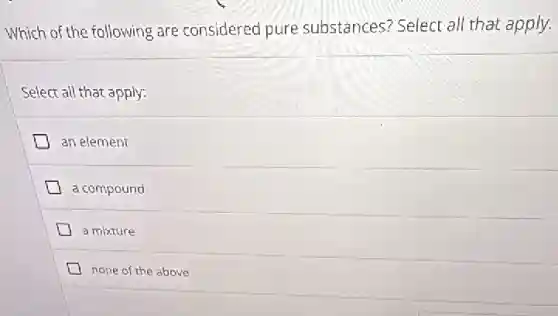 Which of the following are considered pure substances? Select all that apply.
Select all that apply:
an element
a compound
a mixture
none of the above