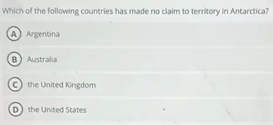 Which of the following countries has made no claim to territory in Antarctica?
A Argentina
B Australia
C the United Kingdom
D the United States