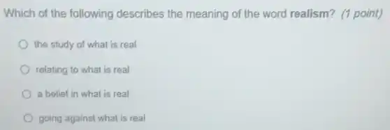 Which of the following describes the meaning of the word realism? (1 point)
the study of what is real
relating to what is real
a belief in what is real
going against what is real