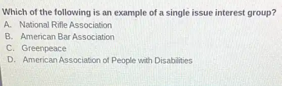 Which of the following is an example of a single issue interest group?
A. National Rifle Association
B. American Bar Association
C. Greenpeace
D. American Association of People with Disabilities